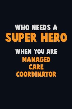 portada Who Need A SUPER HERO, When You Are Managed Care Coordinator: 6X9 Career Pride 120 pages Writing Notebooks