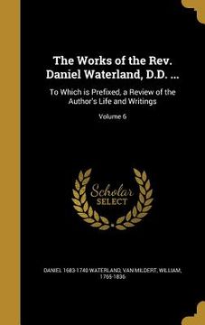 portada The Works of the Rev. Daniel Waterland, D.D. ...: To Which is Prefixed, a Review of the Author's Life and Writings; Volume 6 (in English)