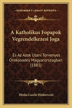portada A Katholikus Fopapok Vegrendelkezesi Joga: Es Az Azok Utani Torvenyes Orokosodes Magyarorszagban (1883) (in Húngaro)