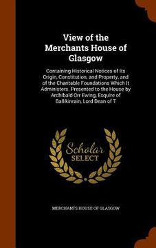 portada View of the Merchants House of Glasgow: Containing Historical Notices of Its Origin, Constitution, and Property, and of the Charitable Foundations Whi