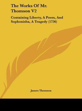 portada the works of mr. thomson v2: containing liberty, a poem, and sophonisba, a tragedy (1736) (in English)