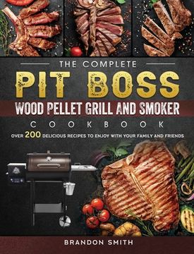 portada The Complete Pit Boss Wood Pellet Grill And Smoker Cookbook: Over 200 Delicious Recipes to Enjoy with Your Family and Friends (in English)