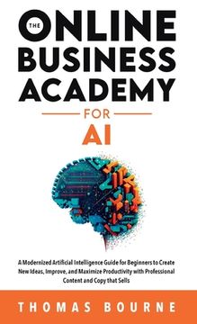 portada The Online Business Academy for AI: A Modernized Artificial Intelligence Guide for Beginners to Create New Ideas, Improve, and Maximize Productivity w (en Inglés)