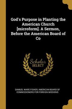 portada God's Purpose in Planting the American Church [microform]. A Sermon, Before the American Board of Co (en Inglés)