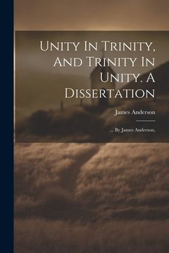 portada Unity In Trinity, And Trinity In Unity. A Dissertation: ... By James Anderson, (en Inglés)
