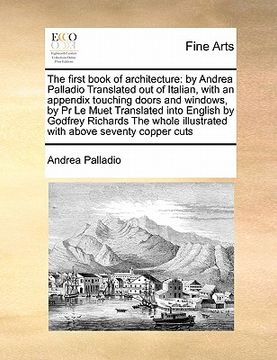 portada the first book of architecture: by andrea palladio translated out of italian, with an appendix touching doors and windows, by pr le muet translated in (en Inglés)