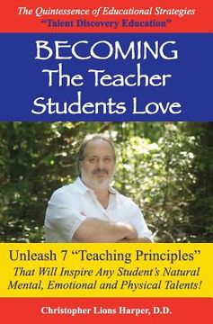 portada BECOMING...The Teacher Students Love: Unleash 7 Teaching Principles That Will Inspire Any Student's Natural Mental, Emotional and Physical Talents! (in English)