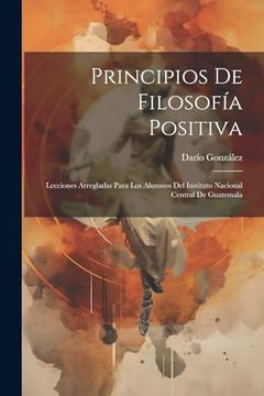 portada Principios de Filosofía Positiva: Lecciones Arregladas Para los Alumnos del Instituto Nacional Central de Guatemala