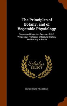 portada The Principles of Botany, and of Vegetable Physiology: Translated From the German of D.C. Willdenow, Professor of Natural History and Botany at Berlin