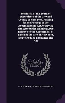 portada Memorial of the Board of Supervisors of the City and County of New York, Praying for the Passage of the Accompanying Act, to Revise and Amend the Exis