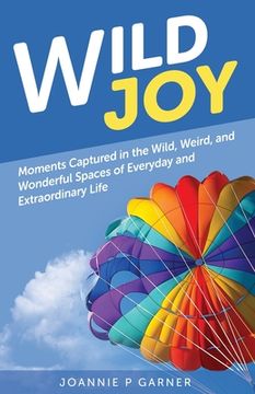 portada Wild Joy: Moments Captured in the Wild, Weird, and Wonderful Spaces of Everyday and Extraordinary Life (in English)