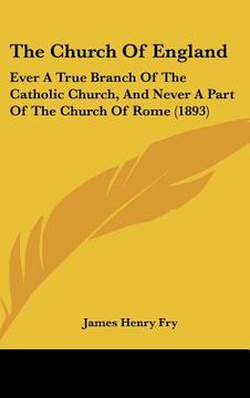 portada the church of england: ever a true branch of the catholic church, and never a part of the church of rome (1893) (in English)