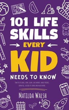 portada 101 Life Skills Every Kid Needs to Know - How to set goals, cook, clean, save money, make friends, grow veg, succeed at school and much more (en Inglés)