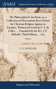 portada The Philosophical Catechism, Or, a Collection of Observations Fit to Defend the Christian Religion Against Its Enemies. Written in French by F. X. de ... Mulcaile, Third Edition, ... of 3; Volume 3 