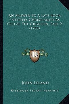 portada an answer to a late book entitled, christianity as old as the creation, part 2 (1733) (en Inglés)