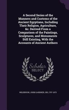 portada A Second Series of the Manners and Customs of the Ancient Egyptians, Including Their Religion, Agriculture, &c. Derived From a Comparison of the Paint (en Inglés)