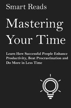 portada Mastering Your Time: Learn How Successful People Enhance Productivity, Beat Procrastination and Do More in Less Time (en Inglés)