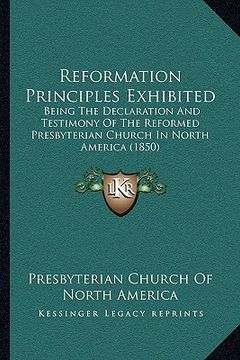 portada reformation principles exhibited: being the declaration and testimony of the reformed presbyterian church in north america (1850) (en Inglés)