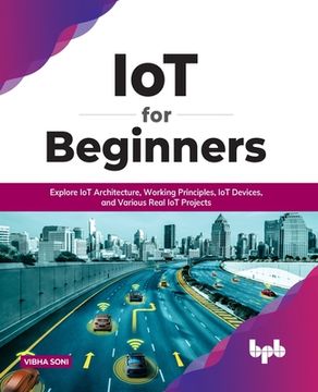 portada IoT for Beginners: Explore IoT Architecture, Working Principles, IoT Devices, and Various Real IoT Projects: Explore IoT Architecture, Wo (in English)