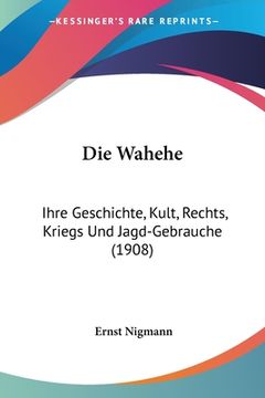 portada Die Wahehe: Ihre Geschichte, Kult, Rechts, Kriegs Und Jagd-Gebrauche (1908) (en Alemán)