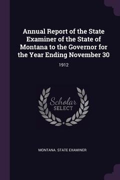 portada Annual Report of the State Examiner of the State of Montana to the Governor for the Year Ending November 30: 1912 (en Inglés)