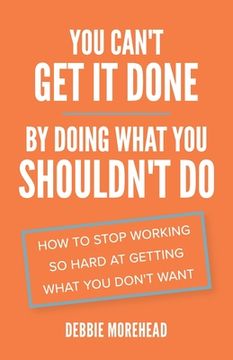 portada You Can't Get It Done By Doing What You Shouldn't Do: How to Stop Working So Hard at Getting What You Don't Want (en Inglés)