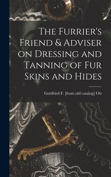 portada The Furrier's Friend & Adviser on Dressing and Tanning of fur Skins and Hides (en Inglés)