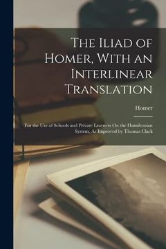 portada The Iliad of Homer, With an Interlinear Translation: For the use of Schools and Private Learners on the Hamiltonian System, as Improved by Thomas Clark (en Inglés)