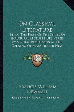 portada on classical literature: being the first of the series of inaugural lectures delivered by several professors at the opening of manchester new c (en Inglés)