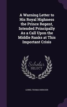 portada A Warning Letter to His Royal Highness the Prince Regent, Intended Principally As a Call Upon the Middle Ranks at This Important Crisis (en Inglés)