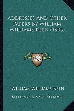 portada addresses and other papers by william williams keen (1905) (en Inglés)