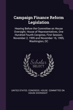 portada Campaign Finance Reform Legislation: Hearing Before the Committee on House Oversight, House of Representatives, One Hundred Fourth Congress, First Ses (en Inglés)