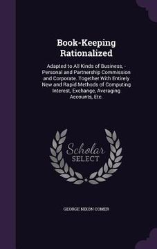 portada Book-Keeping Rationalized: Adapted to All Kinds of Business, -Personal and Partnership Commission and Corporate. Together With Entirely New and R (en Inglés)