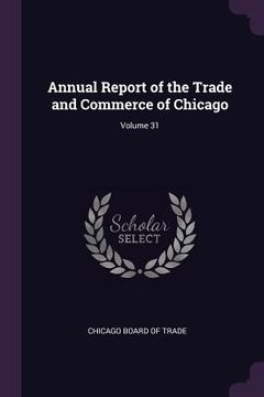 portada Annual Report of the Trade and Commerce of Chicago; Volume 31 (en Inglés)