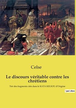portada Le discours véritable contre les chrétiens: Tiré des fragments cités dans le KATA KELSOU d'Origène (en Francés)