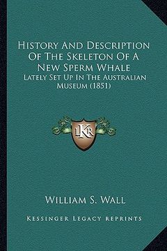 portada history and description of the skeleton of a new sperm whale: lately set up in the australian museum (1851) (en Inglés)