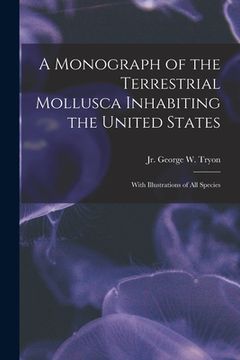 portada A Monograph of the Terrestrial Mollusca Inhabiting the United States: With Illustrations of All Species (en Inglés)