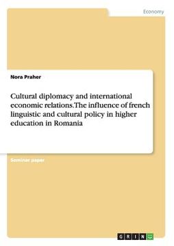 portada Cultural diplomacy and international economic relations. The influence of french linguistic and cultural policy in higher education in Romania (en Inglés)