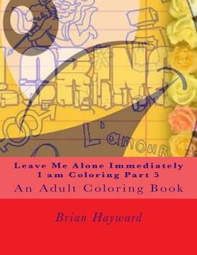 portada Leave Me Alone Immediately I am Coloring Part 5: An Adult Coloring Book (en Inglés)
