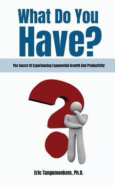 portada What Do You Have?: The Secret Of Experiencing Exponential Growth And Productivity (en Inglés)