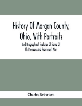 portada History Of Morgan County, Ohio, With Portraits And Biographical Sketches Of Some Of Its Pioneers And Prominent Men (en Inglés)
