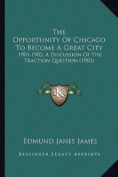 portada the opportunity of chicago to become a great city: 1901-1903, a discussion of the traction question (1903) (in English)