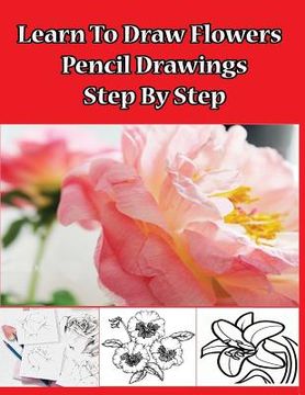 portada Learn to Draw Flowers: Pencil Drawings Step by Step: Pencil Drawing Ideas for Absolute Beginners (in English)