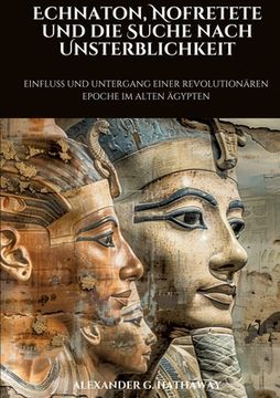 portada Echnaton, Nofretete und die Suche nach Unsterblichkeit: Einfluss und Untergang einer revolutionären Epoche im Alten Ägypten