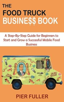 portada The Food Truck Business Book: A Step-By-Step Guide for Beginners to Start and Grow a Successful Mobile Food Business (in English)