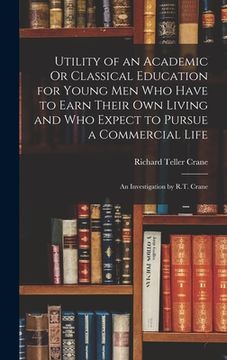 portada Utility of an Academic Or Classical Education for Young Men Who Have to Earn Their Own Living and Who Expect to Pursue a Commercial Life: An Investiga (en Inglés)