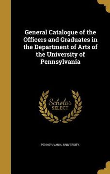 portada General Catalogue of the Officers and Graduates in the Department of Arts of the University of Pennsylvania (en Inglés)