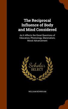 portada The Reciprocal Influence of Body and Mind Considered: As It Affects the Great Questions of Education, Phrenology, Materialism, Moral Advancement