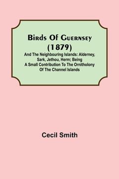 portada Birds of Guernsey (1879); And the Neighbouring Islands: Alderney, Sark, Jethou, Herm; Being a Small Contribution to the Ornitholony of the Channel Isl (en Inglés)