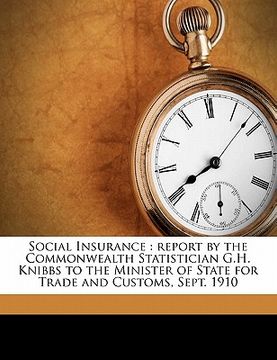 portada social insurance: report by the commonwealth statistician g.h. knibbs to the minister of state for trade and customs, sept. 1910